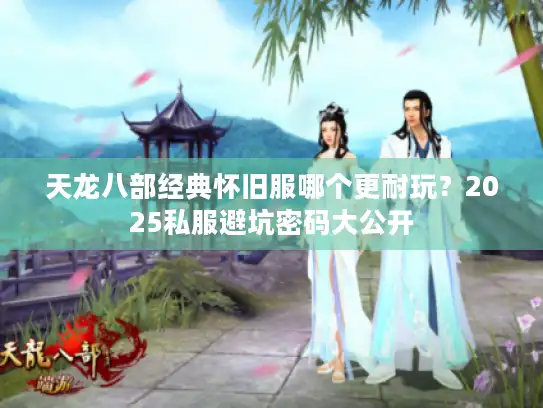 天龙八部经典怀旧服哪个更耐玩？2025私服避坑密码大公开