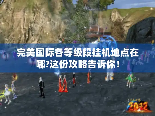 完美国际各等级段挂机地点在哪?这份攻略告诉你！