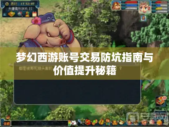 梦幻西游账号交易防坑指南与价值提升秘籍 梦幻西游账号交易防坑指南与价值提升秘籍