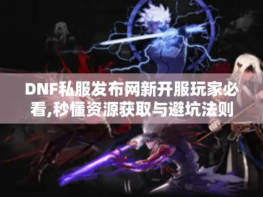 DNF私服发布网新开服玩家必看,秒懂资源获取与避坑法则 DNF私服发布网新开服玩家必看,秒懂资源获取与避坑法则