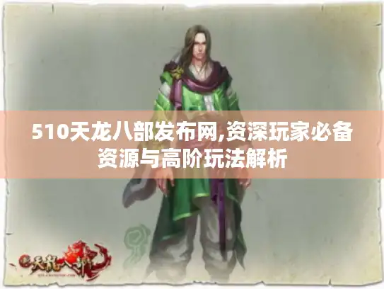 510天龙八部发布网,资深玩家必备资源与高阶玩法解析