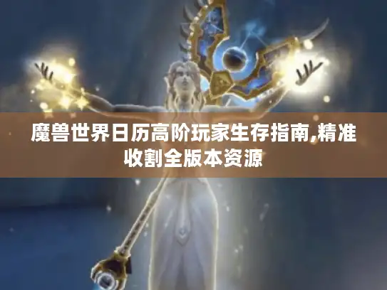 魔兽世界日历高阶玩家生存指南,精准收割全版本资源 魔兽世界日历高阶玩家生存指南,精准收割全版本资源