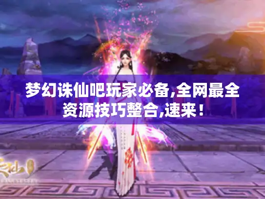 梦幻诛仙吧玩家必备,全网最全资源技巧整合,速来! 梦幻诛仙吧玩家必备,全网最全资源技巧整合,速来!