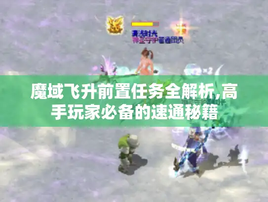 魔域飞升前置任务全解析,高手玩家必备的速通秘籍