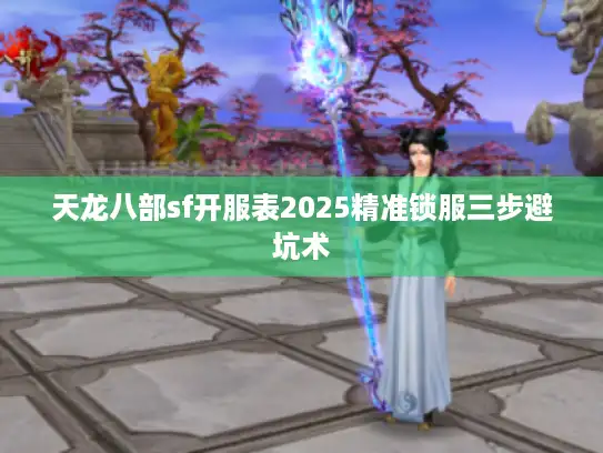 天龙八部sf开服表2025精准锁服三步避坑术