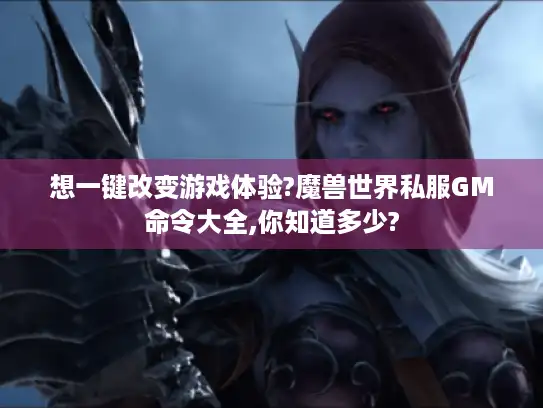 想一键改变游戏体验?魔兽世界私服GM命令大全,你知道多少?