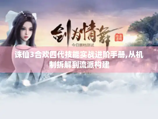 诛仙3合欢四代技能实战进阶手册,从机制拆解到流派构建