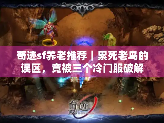 奇迹sf养老推荐｜累死老鸟的误区，竟被三个冷门服破解