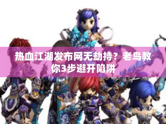 热血江湖发布网无劫持？老鸟教你3步避开陷阱