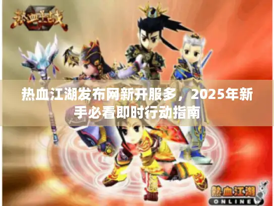 热血江湖发布网新开服多，2025年新手必看即时行动指南
