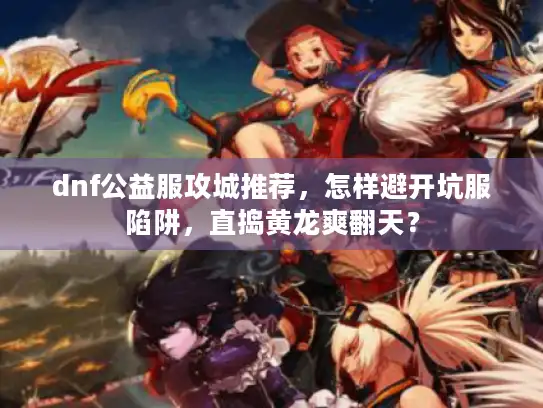 dnf公益服攻城推荐，怎样避开坑服陷阱，直捣黄龙爽翻天？