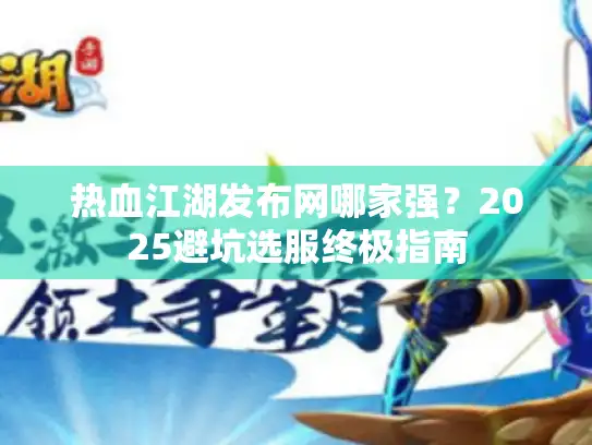 热血江湖发布网哪家强？2025避坑选服终极指南