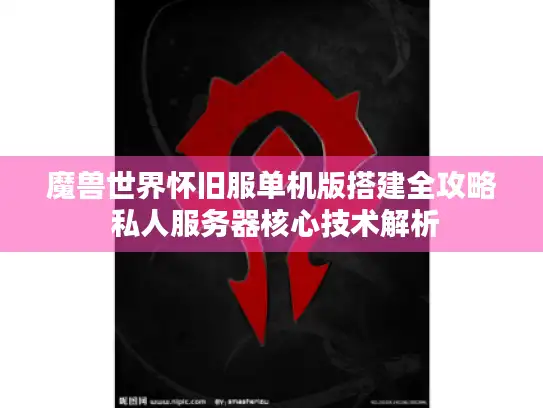 魔兽世界怀旧服单机版搭建全攻略 私人服务器核心技术解析