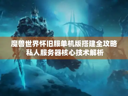 魔兽世界怀旧服单机版搭建全攻略 私人服务器核心技术解析
