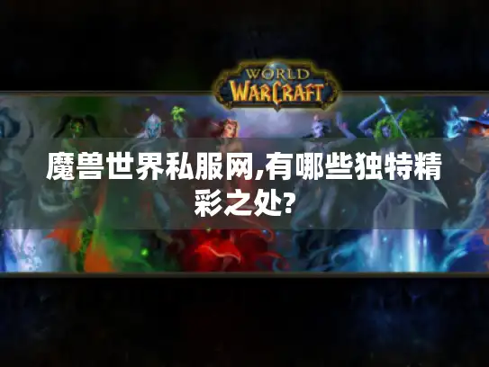 魔兽世界私服网,有哪些独特精彩之处?
