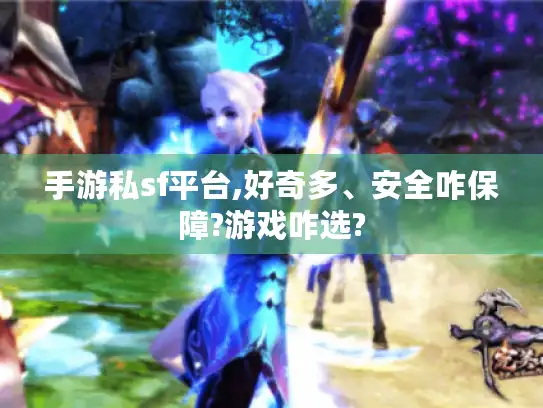 手游私sf平台,好奇多、安全咋保障?游戏咋选?