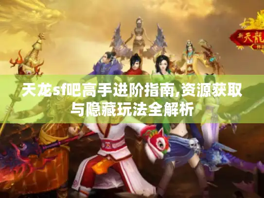 天龙sf吧高手进阶指南,资源获取与隐藏玩法全解析 天龙sf吧高手进阶指南,资源获取与隐藏玩法全解析