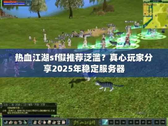 热血江湖sf假推荐泛滥？真心玩家分享2025年稳定服务器
