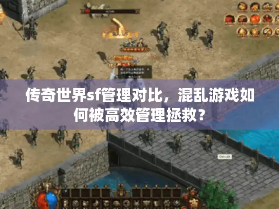 传奇世界sf管理对比，混乱游戏如何被高效管理拯救？