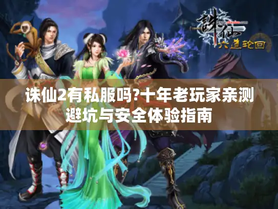 诛仙2有私服吗?十年老玩家亲测避坑与安全体验指南