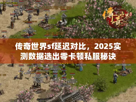 传奇世界sf延迟对比,2025实测数据选出零卡顿私服秘诀 传奇世界sf延迟对比,2025实测数据选出零卡顿私服秘诀
