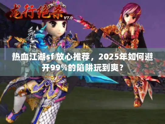 热血江湖sf 放心推荐，2025年如何避开99%的陷阱玩到爽？