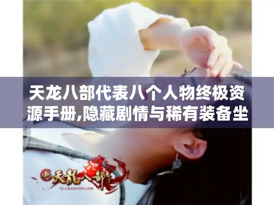 天龙八部代表八个人物终极资源手册,隐藏剧情与稀有装备坐标全揭秘