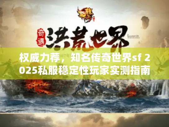 权威力荐，知名传奇世界sf 2025私服稳定性玩家实测指南