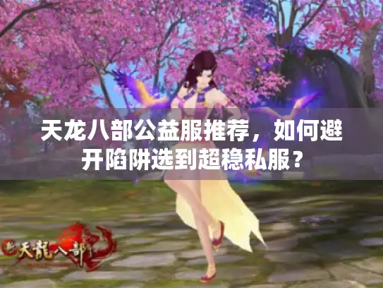 天龙八部公益服推荐,如何避开陷阱选到超稳私服? 天龙八部公益服推荐,如何避开陷阱选到超稳私服?