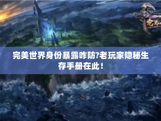 完美世界身份暴露咋防?老玩家隐秘生存手册在此！