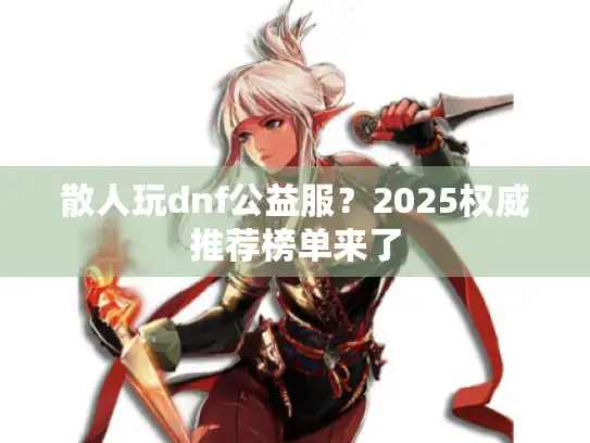 散人玩dnf公益服?2025权威推荐榜单来了 散人玩dnf公益服?2025权威推荐榜单来了
