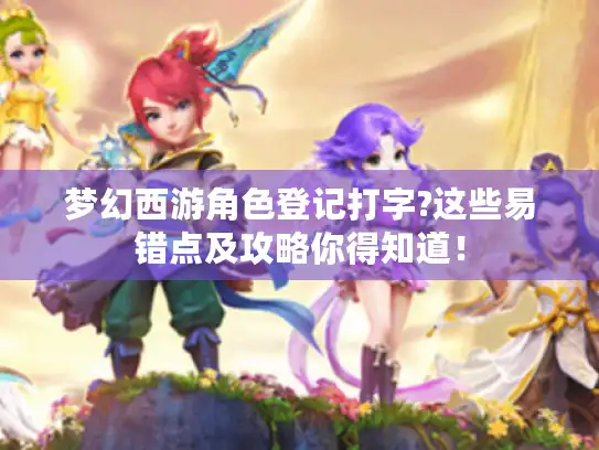 梦幻西游角色登记打字?这些易错点及攻略你得知道！