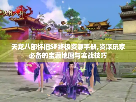 天龙八部怀旧SF终极资源手册,资深玩家必备的宝藏地图与实战技巧