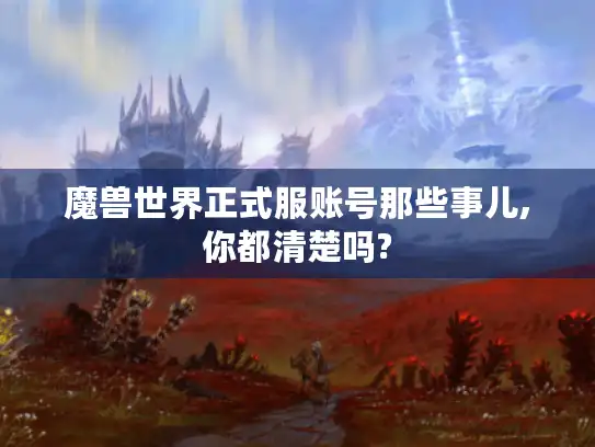 魔兽世界正式服账号那些事儿,你都清楚吗? 魔兽世界正式服账号那些事儿,你都清楚吗?