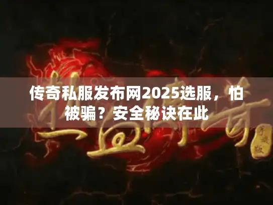 传奇私服发布网2025选服，怕被骗？安全秘诀在此