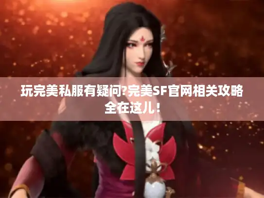 玩完美私服有疑问?完美SF官网相关攻略全在这儿！