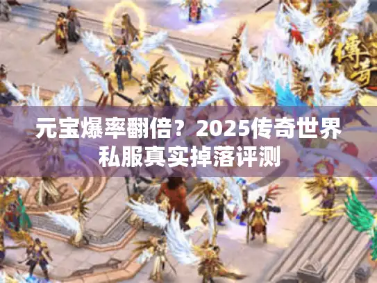 元宝爆率翻倍？2025传奇世界私服真实掉落评测