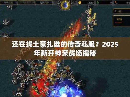 还在找土豪扎堆的传奇私服？2025年新开神豪战场揭秘