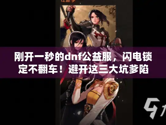 刚开一秒的dnf公益服，闪电锁定不翻车！避开这三大坑爹陷阱选神服