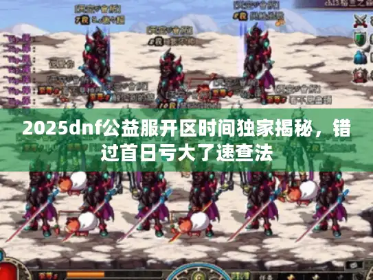 2025dnf公益服开区时间独家揭秘，错过首日亏大了速查法