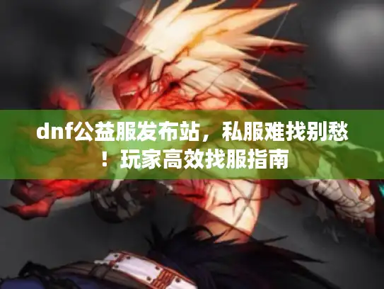 dnf公益服发布站，私服难找别愁！玩家高效找服指南