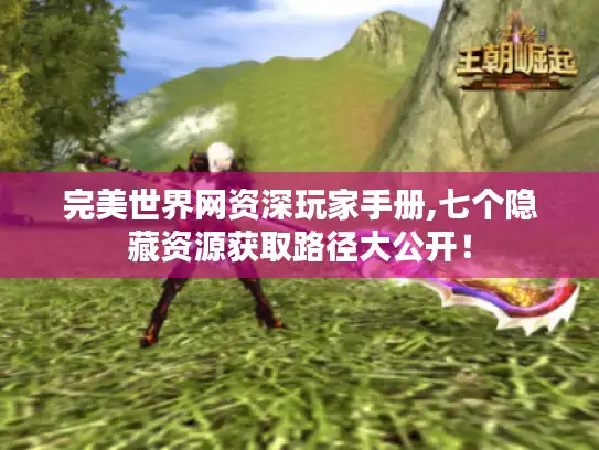 完美世界网资深玩家手册,七个隐藏资源获取路径大公开！