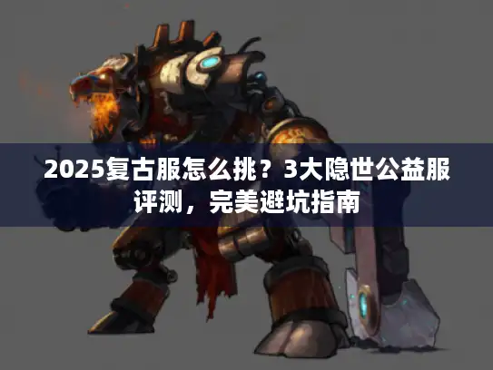 2025复古服怎么挑？3大隐世公益服评测，完美避坑指南