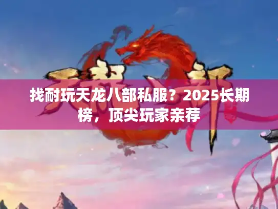 找耐玩天龙八部私服？2025长期榜，顶尖玩家亲荐