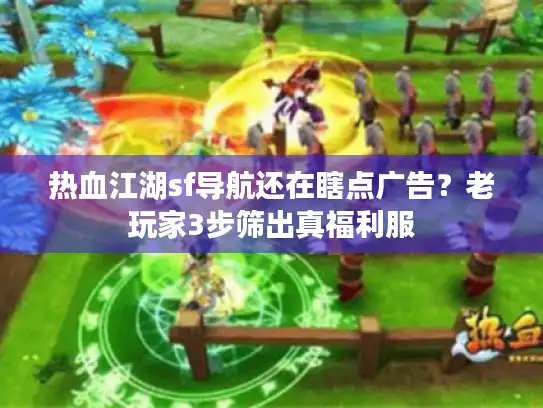 热血江湖sf导航还在瞎点广告？老玩家3步筛出真福利服