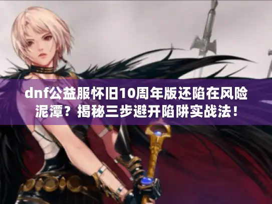 dnf公益服怀旧10周年版还陷在风险泥潭?揭秘三步避开陷阱实战法! dnf公益服怀旧10周年版还陷在风险泥潭?揭秘三步避开陷阱实战法!