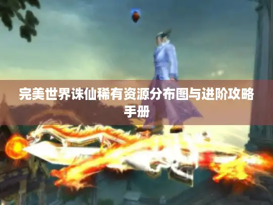 完美世界诛仙稀有资源分布图与进阶攻略手册 完美世界诛仙稀有资源分布图与进阶攻略手册