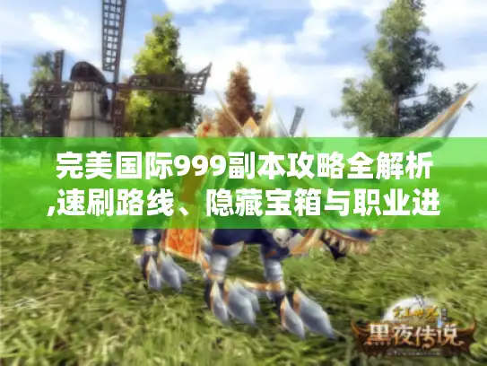 完美国际999副本攻略全解析,速刷路线、隐藏宝箱与职业进阶指南 完美国际999副本攻略全解析,速刷路线、隐藏宝箱与职业进阶指南