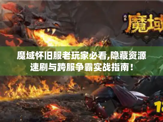 魔域怀旧服老玩家必看,隐藏资源速刷与跨服争霸实战指南！