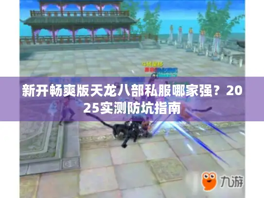 新开畅爽版天龙八部私服哪家强？2025实测防坑指南